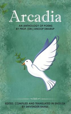 Read Arcadia: An Anthology of Poems by Prof. (Dr.) Anoop Swarup - Edited, Compiled and Translated in English by Shivender Rahul - Anoop Swarup | ePub