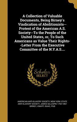 Read online A Collection of Valuable Documents, Being Birney's Vindication of Abolitionists--Protest of the American A.S. Society--To the People of the United States, Or, to Such Americans as Value Their Rights--Letter from the Executive Committee of the N.Y.A.S. - James Gillespie Birney | ePub