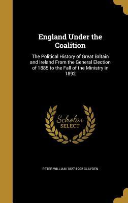 Read England Under the Coalition: The Political History of Great Britain and Ireland from the General Election of 1885 to the Fall of the Ministry in 1892 - Peter William 1827-1902 Clayden file in PDF