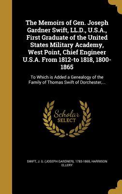 Download The Memoirs of Gen. Joseph Gardner Swift, LL.D., U.S.A., First Graduate of the United States Military Academy, West Point, Chief Engineer U.S.A. from 1812-To 1818, 1800-1865: To Which Is Added a Genealogy of the Family of Thomas Swift of Dorchester - Harrison Ellery | PDF