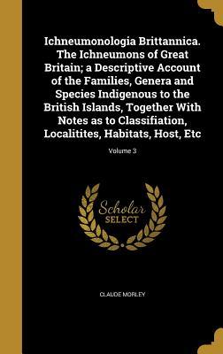 Read online Ichneumonologia Brittannica. the Ichneumons of Great Britain; A Descriptive Account of the Families, Genera and Species Indigenous to the British Islands, Together with Notes as to Classifiation, Localitites, Habitats, Host, Etc; Volume 3 - Claude Morley file in ePub