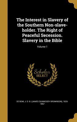 Read The Interest in Slavery of the Southern Non-Slave-Holder. the Right of Peaceful Secession. Slavery in the Bible; Volume 1 - James Dunwoody Brownson De Bow | PDF