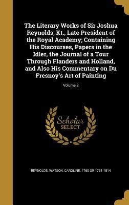 Read The Literary Works of Sir Joshua Reynolds, Kt., Late President of the Royal Academy; Containing His Discourses, Papers in the Idler, the Journal of a Tour Through Flanders and Holland, and Also His Commentary on Du Fresnoy's Art of Painting; Volume 3 - Letitia 1779-1849 Byrne file in ePub