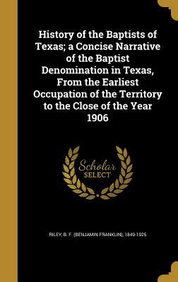 Read online History of the Baptists of Texas; A Concise Narrative of the Baptist Denomination in Texas, from the Earliest Occupation of the Territory to the Close of the Year 1906 - B.F. Riley | PDF