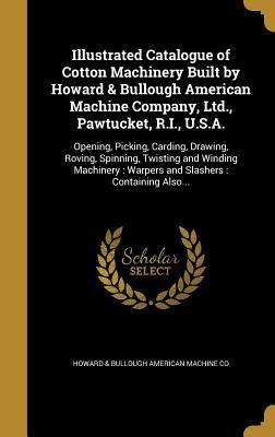 Download Illustrated Catalogue of Cotton Machinery Built by Howard & Bullough American Machine Company, Ltd., Pawtucket, R.I., U.S.A.: Opening, Picking, Carding, Drawing, Roving, Spinning, Twisting and Winding Machinery: Warpers and Slashers: Containing Also - Howard & Bullough American Machine Co file in ePub