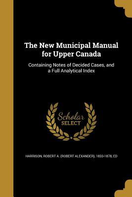 Read The New Municipal Manual for Upper Canada: Containing Notes of Decided Cases, and a Full Analytical Index - Robert a (Robert Alexander) Harrison | ePub