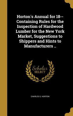 Read Horton's Annual for 18-- Containing Rules for the Inspection of Hardwood Lumber for the New York Market, Suggestions to Shippers and Hints to Manufacturers .. - Charles G. Horton | ePub