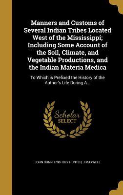Read Manners and Customs of Several Indian Tribes Located West of the Mississippi; Including Some Account of the Soil, Climate, and Vegetable Productions, and the Indian Materia Medica: To Which Is Prefixed the History of the Author's Life During A - John Dunn Hunter file in PDF