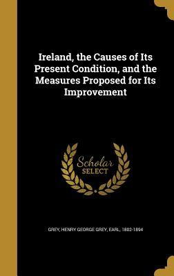 Read online Ireland, the Causes of Its Present Condition, and the Measures Proposed for Its Improvement - Henry George Grey file in ePub