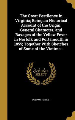 Download The Great Pestilence in Virginia; Being an Historical Account of the Origin, General Character, and Ravages of the Yellow Fever in Norfolk and Portsmouth in 1855; Together with Sketches of Some of the Victims .. - William S Forrest file in PDF