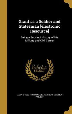 Read Grant as a Soldier and Statesman [Electronic Resource]: Being a Succinct History of His Military and Civil Career - Edward Howland | ePub