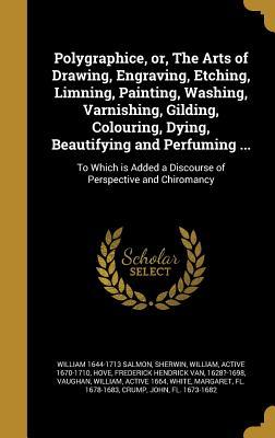 Read online Polygraphice, Or, the Arts of Drawing, Engraving, Etching, Limning, Painting, Washing, Varnishing, Gilding, Colouring, Dying, Beautifying and Perfuming : To Which Is Added a Discourse of Perspective and Chiromancy - William Salmon | PDF