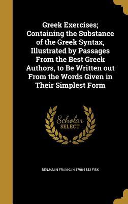 Read online Greek Exercises; Containing the Substance of the Greek Syntax, Illustrated by Passages from the Best Greek Authors, to Be Written Out from the Words Given in Their Simplest Form - Benjamin Franklin Fisk file in ePub
