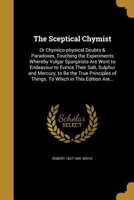 Read online The Sceptical Chymist: Or Chymico-Physical Doubts & Paradoxes, Touching the Experiments Whereby Vulgar Spargirists Are Wont to Endeavour to Evince Their Salt, Sulphur and Mercury, to Be the True Principles of Things. to Which in This Edition Are - Robert Boyle file in PDF