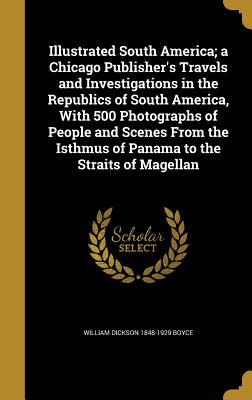 Download Illustrated South America; A Chicago Publisher's Travels and Investigations in the Republics of South America, with 500 Photographs of People and Scenes from the Isthmus of Panama to the Straits of Magellan - William Dickson Boyce | ePub
