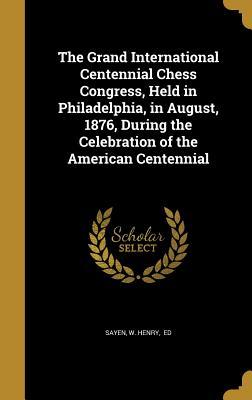 Read online The Grand International Centennial Chess Congress, Held in Philadelphia, in August, 1876, During the Celebration of the American Centennial - W. Henry Sayen file in ePub