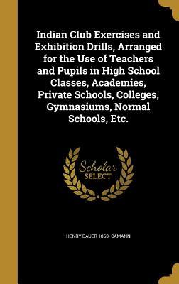 Read Indian Club Exercises and Exhibition Drills, Arranged for the Use of Teachers and Pupils in High School Classes, Academies, Private Schools, Colleges, Gymnasiums, Normal Schools, Etc. - Henry Bauer Camann file in PDF