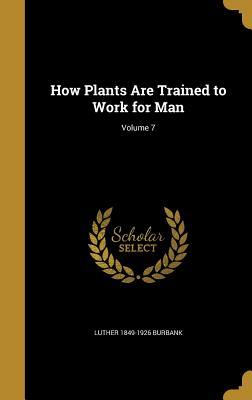 Read How Plants Are Trained to Work for Man; Volume 7 - Luther 1849-1926 Burbank | ePub