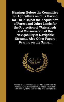 Download Hearings Before the Committee on Agriculture on Bills Having for Their Object the Acquisition of Forest and Other Lands for the Protection of Watersheds and Conservation of the Navigability of Navigable Streams, Also Other Papers Bearing on the Same - Charles Frederick Scott | PDF