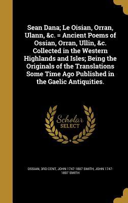 Read online Sean Dana; Le Oisian, Orran, Ulann, &C. = Ancient Poems of Ossian, Orran, Ullin, &C. Collected in the Western Highlands and Isles; Being the Originals of the Translations Some Time Ago Published in the Gaelic Antiquities. - John Smith file in PDF