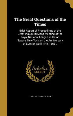 Download The Great Questions of the Times: Brief Report of Proceedings at the Great Inaugural Mass Meeting of the Loyal National League, in Union Square, New York, on the Anniversary of Sumter, April 11th, 1863 .. - Loyal National League file in ePub