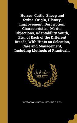 Download Horses, Cattle, Sheep and Swine. Origin, History, Improvement, Description, Characteristics, Merits, Objections, Adaptability South, Etc., of Each of the Different Breeds, with Hints on Selection, Care and Management, Including Methods of Practical - George Washington Curtis file in ePub