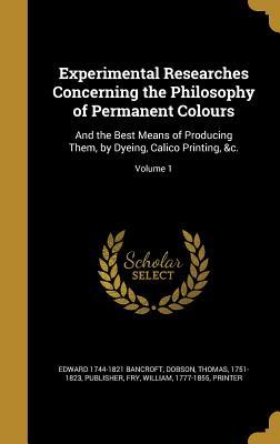 Read Experimental Researches Concerning the Philosophy of Permanent Colours: And the Best Means of Producing Them, by Dyeing, Calico Printing, &C.; Volume 1 - Edward Bancroft file in ePub