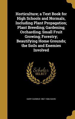 Read Horticulture; A Text Book for High Schools and Normals, Including Plant Propagation; Plant Breeding; Gardening; Orcharding; Small Fruit Growing; Forestry; Beautifying Home Grounds; The Soils and Enemies Involved - Kary Cadmus Davis | ePub
