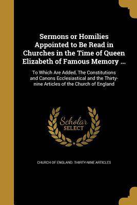 Read Sermons or Homilies Appointed to Be Read in Churches in the Time of Queen Elizabeth of Famous Memory : To Which Are Added, the Constitutions and Canons Ecclesiastical and the Thirty-Nine Articles of the Church of England - Church of England file in ePub