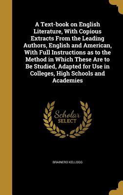 Download A Text-Book on English Literature, with Copious Extracts from the Leading Authors, English and American, with Full Instructions as to the Method in Which These Are to Be Studied, Adapted for Use in Colleges, High Schools and Academies - Brainerd Kellogg | PDF