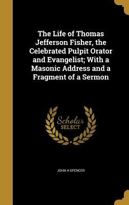 Read The Life of Thomas Jefferson Fisher, the Celebrated Pulpit Orator and Evangelist; With a Masonic Address and a Fragment of a Sermon - John H. Spencer file in ePub