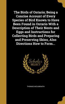 Read The Birds of Ontario; Being a Concise Account of Every Species of Bird Known to Have Been Found in Ontario with a Description of Their Nests and Eggs and Instructions for Collecting Birds and Preparing and Preserving Skins, Also Directions How to Form - Thomas McIlwraith file in ePub