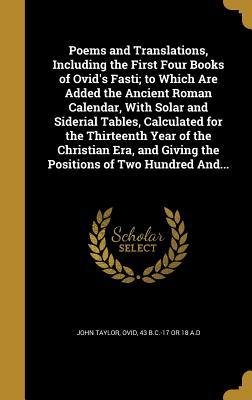 Download Poems and Translations, Including the First Four Books of Ovid's Fasti; To Which Are Added the Ancient Roman Calendar, with Solar and Siderial Tables, Calculated for the Thirteenth Year of the Christian Era, and Giving the Positions of Two Hundred And - John Taylor file in PDF