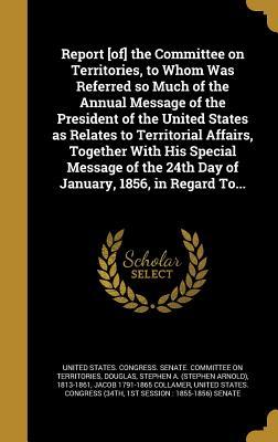 Download Report [Of] the Committee on Territories, to Whom Was Referred So Much of the Annual Message of the President of the United States as Relates to Territorial Affairs, Together with His Special Message of the 24th Day of January, 1856, in Regard To - Jacob Collamer file in ePub