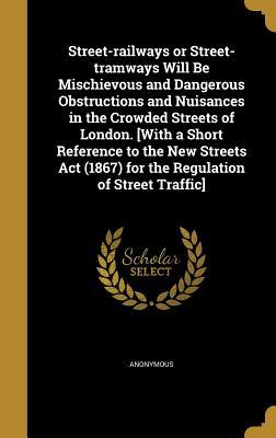 Download Street-Railways or Street-Tramways Will Be Mischievous and Dangerous Obstructions and Nuisances in the Crowded Streets of London. [With a Short Reference to the New Streets ACT (1867) for the Regulation of Street Traffic] - Anonymous file in ePub