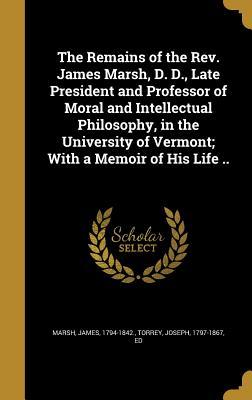 Read The Remains of the REV. James Marsh, D. D., Late President and Professor of Moral and Intellectual Philosophy, in the University of Vermont; With a Memoir of His Life .. - James Marsh file in PDF