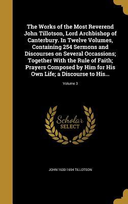 Read online The Works of the Most Reverend John Tillotson, Lord Archbishop of Canterbury. in Twelve Volumes, Containing 254 Sermons and Discourses on Several Occassions; Together with the Rule of Faith; Prayers Composed by Him for His Own Life; A Discourse to His. - John Tillotson file in PDF