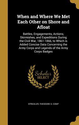 Download When and Where We Met Each Other on Shore and Afloat: Battles, Engagements, Actions, Skirmishes, and Expeditions During the Civil War, 1861-1866, to Which Is Added Concise Data Concerning the Army Corps and Legends of the Army Corps Badges - Theodore D. Strickler file in PDF
