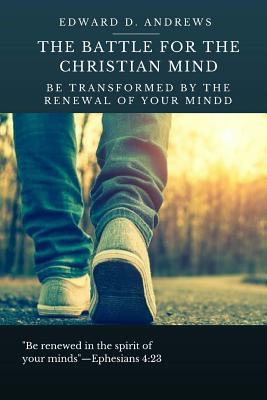 Read The Battle for the Christian Mind: Be Transformed by the Renewal of Your Mind - Edward D. Andrews | PDF
