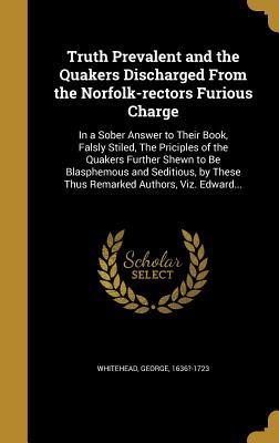 Read online Truth Prevalent and the Quakers Discharged from the Norfolk-Rectors Furious Charge: In a Sober Answer to Their Book, Falsly Stiled, the Priciples of the Quakers Further Shewn to Be Blasphemous and Seditious, by These Thus Remarked Authors, Viz. Edward - George 1636?-1723 Whitehead file in PDF