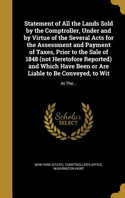 Read online Statement of All the Lands Sold by the Comptroller, Under and by Virtue of the Several Acts for the Assessment and Payment of Taxes, Prior to the Sale of 1848 (Not Heretofore Reported) and Which Have Been or Are Liable to Be Conveyed, to Wit: At The - Washington Hunt | ePub