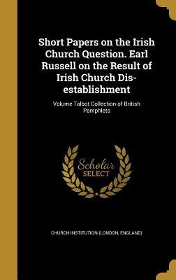 Read online Short Papers on the Irish Church Question. Earl Russell on the Result of Irish Church Dis-Establishment; Volume Talbot Collection of British Pamphlets - Church Institution file in ePub