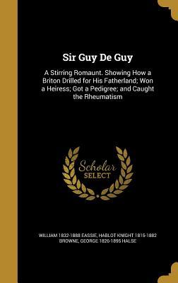 Read online Sir Guy de Guy: A Stirring Romaunt. Showing How a Briton Drilled for His Fatherland; Won a Heiress; Got a Pedigree; And Caught the Rheumatism - William Eassie file in ePub