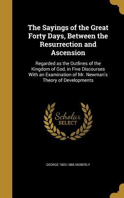 Read online The Sayings of the Great Forty Days, Between the Resurrection and Ascension: Regarded as the Outlines of the Kingdom of God, in Five Discourses with an Examination of Mr. Newman's Theory of Developments - George Moberly file in PDF