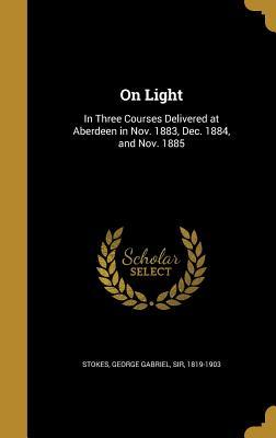 Read On Light: In Three Courses Delivered at Aberdeen in Nov. 1883, Dec. 1884, and Nov. 1885 - George Gabriel Sir Stokes 1819-1903 file in ePub