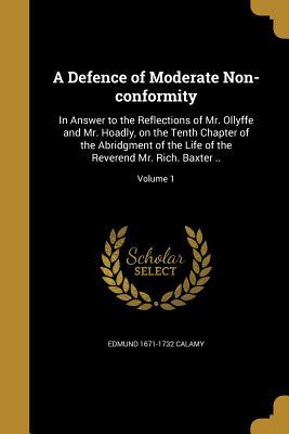 Read A Defence of Moderate Non-Conformity: In Answer to the Reflections of Mr. Ollyffe and Mr. Hoadly, on the Tenth Chapter of the Abridgment of the Life of the Reverend Mr. Rich. Baxter ..; Volume 1 - Edmund Calamy file in PDF