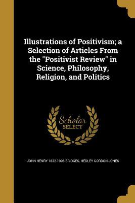 Read Illustrations of Positivism; A Selection of Articles from the Positivist Review in Science, Philosophy, Religion, and Politics - John Henry Bridges | PDF