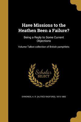 Read online Have Missions to the Heathen Been a Failure?: Being a Reply to Some Current Objections; Volume Talbot Collection of British Pamphlets - Alfred Radford Symonds file in PDF