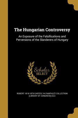 Read The Hungarian Controversy: An Exposure of the Falsifications and Perversions of the Slanderers of Hungary - Robert Carter | ePub