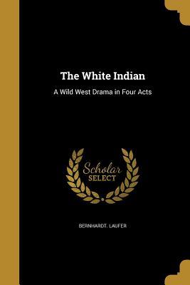 Read online The White Indian: A Wild West Drama in Four Acts - Bernhardt Laufer file in ePub